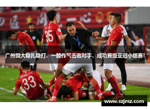 广州恒大稳扎稳打，一鼓作气击败对手，成功晋级亚冠小组赛！