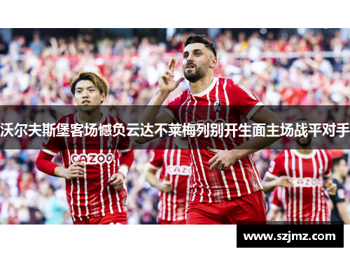沃尔夫斯堡客场憾负云达不莱梅列别开生面主场战平对手