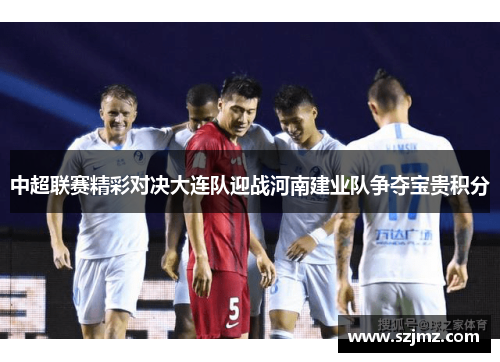 中超联赛精彩对决大连队迎战河南建业队争夺宝贵积分