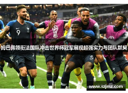 姆巴佩领衔法国队冲击世界杯冠军展现超强实力与团队默契