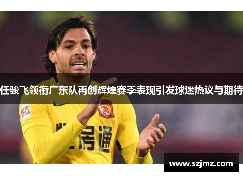 任骏飞领衔广东队再创辉煌赛季表现引发球迷热议与期待