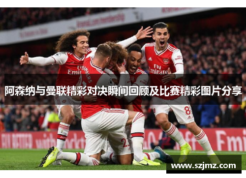 阿森纳与曼联精彩对决瞬间回顾及比赛精彩图片分享