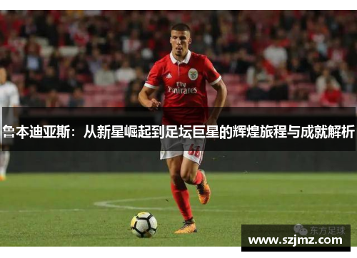 鲁本迪亚斯：从新星崛起到足坛巨星的辉煌旅程与成就解析