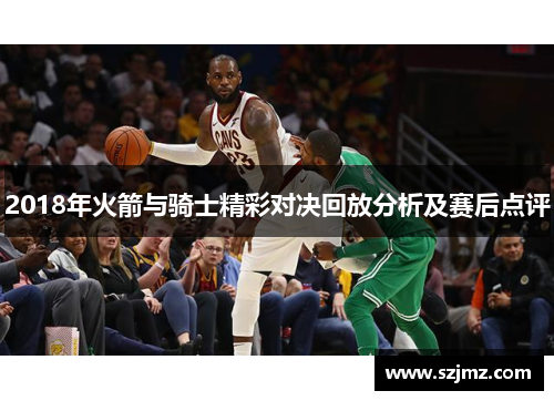 2018年火箭与骑士精彩对决回放分析及赛后点评