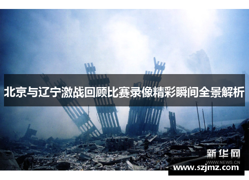 北京与辽宁激战回顾比赛录像精彩瞬间全景解析