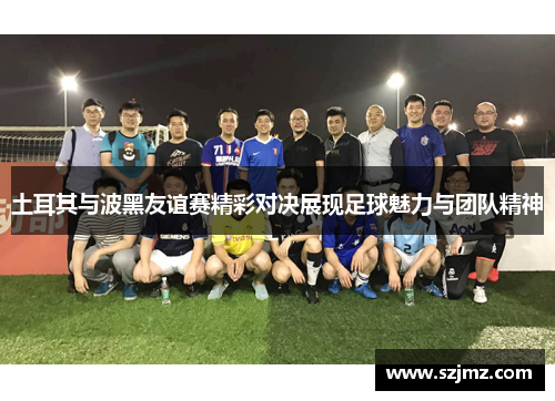 土耳其与波黑友谊赛精彩对决展现足球魅力与团队精神