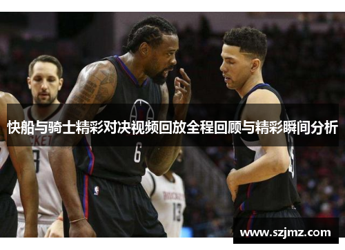 快船与骑士精彩对决视频回放全程回顾与精彩瞬间分析