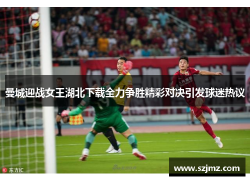 曼城迎战女王湖北下载全力争胜精彩对决引发球迷热议