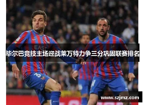 毕尔巴竞技主场迎战莱万特力争三分巩固联赛排名