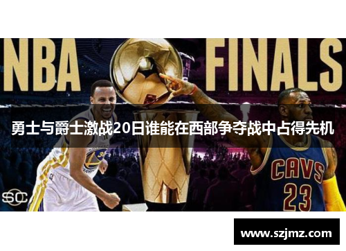 勇士与爵士激战20日谁能在西部争夺战中占得先机