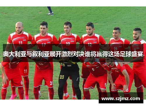 奥大利亚与叙利亚展开激烈对决谁将赢得这场足球盛宴